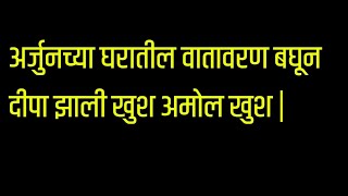 अर्जुनच्या घरातील वातावरण बघून दीपा झाली खुश अमोल खुश | अप्पी आमची कलेक्टर मालिका