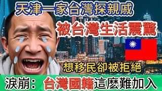 天津一家台灣探親，被台灣生活震驚，想移民卻被拒絕，當場淚崩：台灣國籍這麽難加入~後悔死了！ ！