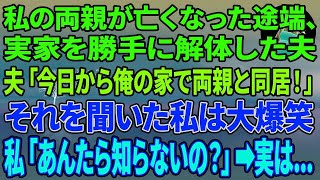 【スカッとする話】私の両親が亡くなった途端、実家を勝手に解体した夫「今日から俺の家で両親と同居だ！」それを聞いた私は大爆笑→私「あんた達、知らないの？」実は