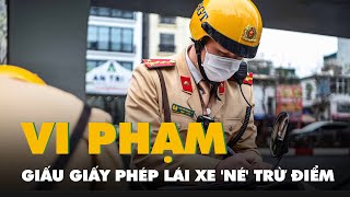 Người vi phạm giấu giấy phép lái xe 'né' trừ điểm hoặc tước bằng, cảnh sát giao thông nói gì?