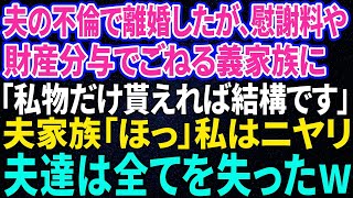 【スカッと感動】夫の浮気で離婚したが、慰謝料や財産分与でごねる夫家族に「私物だけ貰えれば結構ですよ」夫家族「ほっ」私はニヤリ→１か月後、夫たちは全てを失った…【修羅場】