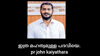 ഇത്ര മഹത്വമുള്ള പദവിയെ- pr John Kaiyathara.