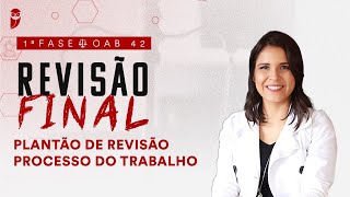 1ª Fase - OAB 42 | Revisão Final - Plantão de Revisão - Processo do Trabalho