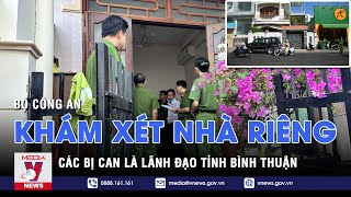 Bộ Công an khám xét nhà riêng các bị can là lãnh đạo tỉnh Bình Thuận - VNEWS