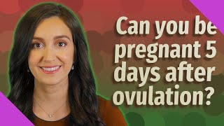 Can you be pregnant 5 days after ovulation?
