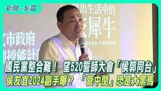 【新聞一點靈】國民黨整合難！ 望520誓師大會「侯郭同台」 侯友宜2024副手曝？ 「管中閔」恐是大黑馬