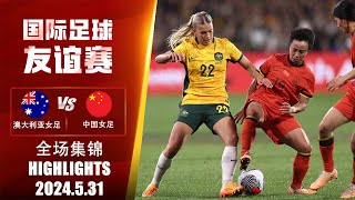 全场集锦 澳大利亚女足vs中国女足 国际女足友谊赛 2024.05.31 HIGHLIGHTS Australia vs China International Women's Friendly