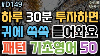 [영어회화 정복하기 #D149] 하루 30분 투자하면 귀에 쏙쏙 들어와요! 패턴 기초영어 50 I 영어듣기 I 영어공부 I 영어 반복 #초보영어회화 #여행영어회화 #생활영어기초