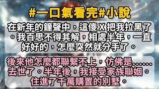 在新年的鐘聲中，這傻 X 把我拉黑了。我百思不得其解，相處半年，一直好好的，怎麼突然就分手了。後來他怎麼都聯繫不上，仿佛是……去世了。半年後，我接受家族聯姻。住進了千萬購置的別墅。