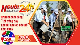 Người đưa tin 24H (18h30 ngày 17/05/2024) - TP.HCM phát động “Tết trồng cây đời đời nhớ ơn Bác Hồ”