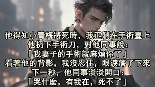 他得知小青梅將死時，我正躺在手術臺上。他扔下手術刀，對他同事說：「我妻子的手術就麻煩你了。」看著他的背影，我沒忍住，眼淚落了下來。下一秒，他同事淡淡開口：「哭什麼，有我在，死不了。」