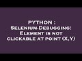 PYTHON : Selenium-Debugging: Element is not clickable at point (X,Y)