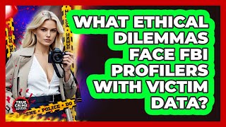 What Ethical Dilemmas Face FBI Profilers With Victim Data? - True Crime Lovers