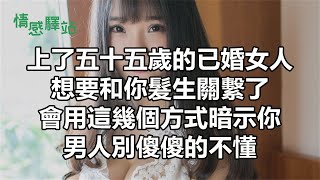 上了五十五歲的已婚女人，想要和你發生關係了，會用這幾個管道暗示你，男人別傻傻的不懂！【情感驛站】