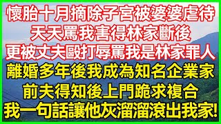 怀胎十月摘除子宫被婆婆虐待！天天骂我害得林家断后！更被丈夫殴打辱骂我是林家罪人！离婚多年后我成为知名企业家！前夫得知后上门跪求复合！我一句话让他灰溜溜滚出我家！#生活经验#情感故事#深夜浅读#幸福人生