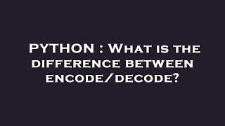 PYTHON : What is the difference between encode/decode?