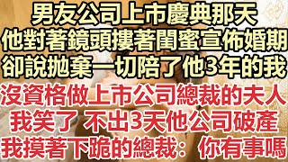 男友公司上市慶典那天，他對著鏡頭摟著閨蜜宣佈婚期，卻說拋棄一切陪了他3年的我沒資格做上市公司總裁的夫人，我笑了 不出3天他公司破產，我摸著跪在地上的總裁：你有事嗎？#九點夜讀#小說#總裁#霸總#白月光