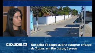 Suspeito de sequestrar e estuprar criança de 7 anos, em Rio Largo, é preso