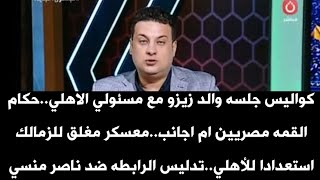 كواليس جلسه والد زيزو مع مسئولي الاهلي.حكام القمه مصريين ام اجانب.معسكر مغلق للزمالك استعدادا للأهلي