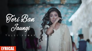 Teri Ban Jaungi - Tulsi Kumar - Lyrical Song | Latest Hindi Sad Song 2019 | Best Ever Sad Songs
