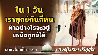 ใน 1 วันเราทุกข์กันกี่หน ทำอย่างไรจะอยู่เหนือทุกข์ได้ : หลวงปู่สรวง ปริสุทฺโธ | สิ่งที่เป็นธรรม