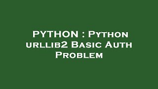 PYTHON : Python urllib2 Basic Auth Problem