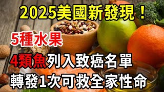 2025新發現！美國公佈最新致癌名單，5種常見水果、4類常吃的魚都已列入其中！轉發1次可救全家性命！【中老年講堂】