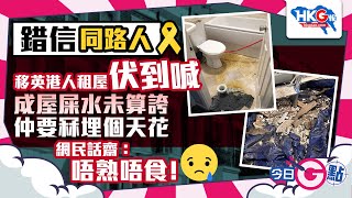 【今日G點】錯信同路人 移英港人租屋伏到喊 成屋屎水未算誇 仲要冧埋個天花 網民話齋：唔熟唔食！