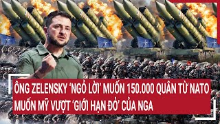 Tin quốc tế: Ông Zelensky ‘ngỏ lời’ muốn 150.000 quân từ NATO muốn Mỹ vượt ‘giới hạn đỏ’ của Nga