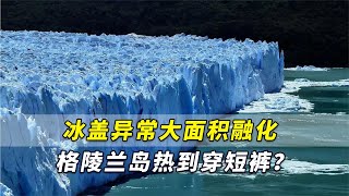 冰盖异常大面积融化！格陵兰岛热到穿短袖短裤？这到底意味什么？