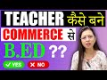 commerce से teacher कैसे बने | B.Ed. करें या नहीं ,B.com+ B.Ed. कहां-कहां apply कर सकते हैं