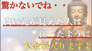 ※ほとんどの方は見れませんが【白い光】が一度でも見えると【大金が入り過ぎて人生がうまくいく】大パニックを起こすほど大開運！今までの努力が嘘のように全てうまくいき始める！金運・開運・勝負運爆上げ【祈願】