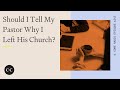 Should I Tell My Pastor Why I Left His Church?