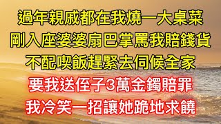 過年親戚都在我燒一大桌菜，剛入座婆婆扇巴掌罵我賠錢貨，不配喫飯趕緊去伺候全家，要我送侄子3萬金鐲賠罪，我冷笑一招讓她跪地求饒