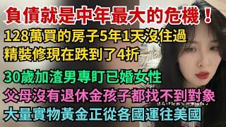 負債就是中年最大的危機，128萬買的房子1天沒住過，現在跌到了4折！30以上的渣男專盯已婚女性。父母沒有退休金孩子都找不到對象。大量實物黃金正從各國運往美國。