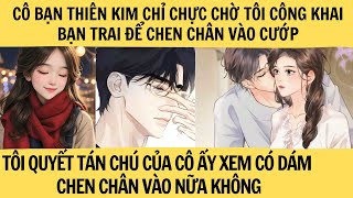 CÔ BẠN CHỜ TÔI CÔNG KHAI BẠN TRAI ĐỂ CHEN CHÂN VÀO VẬY ĐỂ TÔI TÁN CHÚ CÔ ẤY XEM CÓ DÁM CHEN CHÂN KO