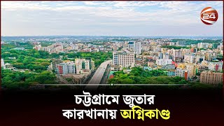 চট্টগ্রাম নগরে জুতার কারখানায় আ*গুন | TCB FIRE | Channel 24