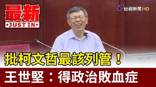 批柯文哲最該列管！王世堅：得政治敗血症  全身出問題【最新快訊】