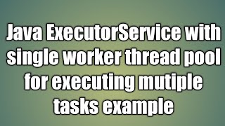 Java ExecutorService with single worker thread pool for executing mutiple tasks example
