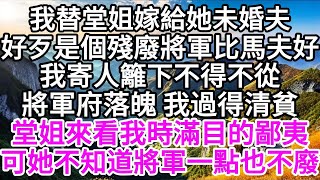 我替堂姐嫁給她未婚夫，好歹是個殘廢將軍，比馬夫好，我寄人籬下不得不從，將軍府落魄，我過得清貧，堂姐來看我時滿目的鄙夷，可她不知道，將軍一點也不廢 【美好人生】