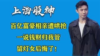 百亿富豪“股神”相亲遭哄抢，一说钱财归我管，留灯女后悔了！