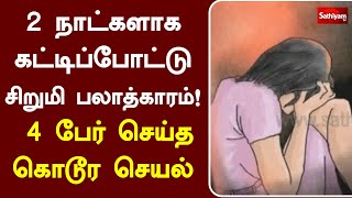 2 நாட்களாக கட்டிப்போட்டு சிறுமி பலாத்காரம்! 4 பேர் செய்த கொடூர செயல் | Sathiyamtv