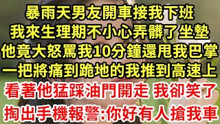 暴雨天男友開車接我下班，我來生理期不小心弄髒了坐墊，他竟大怒罵我10分鐘還甩我巴掌，一把將痛到跪地的我推到高速上，看著他猛踩油門開走 我卻笑了，掏出手機報警:你好有人搶我車#為人處世#養老#情感故事