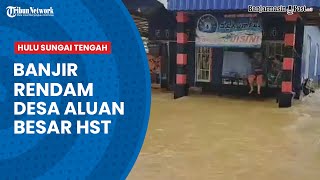 Update Banjir di Kalsel, Banjir Merendam Desa Aluan Besar Batubenawa HST