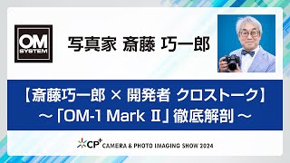 【CP+2024 OM SYSTEMステージ】写真家　斎藤 巧一郎 × 開発者　【斎藤巧一郎 × 開発者 クロストーク】～「OM-1 MarkⅡ」徹底解剖～