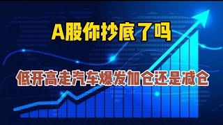 A股你抄底了吗？低开高走汽车爆发接下来怎么走，加仓还是减仓