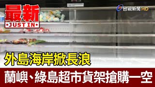 外島海岸掀長浪 蘭嶼、綠島超市貨架搶購一空【最新快訊】