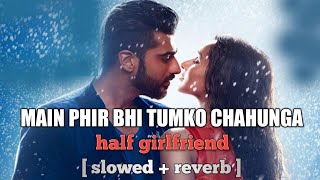 Main Phir Bhi Tumko Chahunga - Arijit Singh (Half Girlfriend) [slowed + reverb]