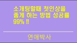 소개팅할때 첫인상을 좋게 하는 방법 성공률 99% !!