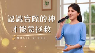 基督教會歌曲《認識實際的神才能蒙拯救》【詩歌MV】